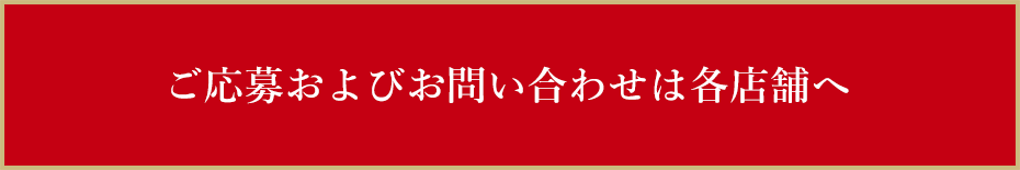 ご応募およびお問い合わせは各店舗へ